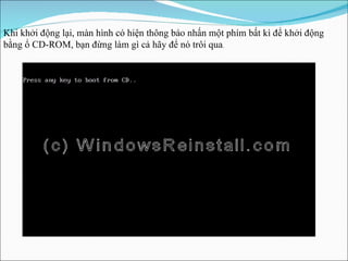 Khi khởi động lại, màn hình có hiện thông báo nhấn một phím bất kì để khởi động bằng ổ CD-ROM, bạn đừng làm gì cả hãy để nó trôi qua . 