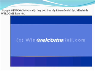 Bây giờ WINDOWS sẽ cập nhật thay đổi. Bạn hãy kiên nhấn chờ đợi.  Màn hình WELCOME hiện lên. 