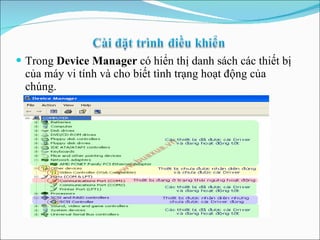 Trong  Device Manager  có hiển thị danh sách các thiết bị của máy vi tính và cho biết tình trạng hoạt động của chúng. 