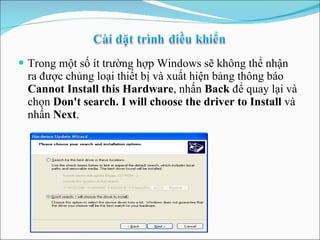 Trong một số ít trường hợp Windows sẽ không thể nhận ra được chủng loại thiết bị và xuất hiện bảng thông báo  Cannot Install this Hardware , nhấn  Back  để quay lại và chọn  Don't search. I will choose the driver to Install  và nhấn  Next . 