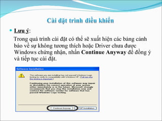 Lưu ý :  Trong quá trình cài đặt có thể sẽ xuất hiện các bảng cảnh báo về sự không tương thích hoặc Driver chưa được Windows chứng nhận, nhấn  Continue Anyway  để đồng ý và tiếp tục cài đặt. 