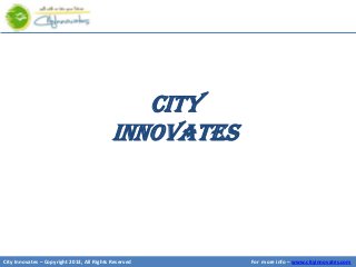 CITY
                                            INNOVATES



City Innovates – Copyright 2013, All Rights Reserved    For more info – www.cityinnovates.com
 