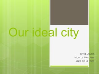 Our ideal city
Sílvia Osuna
Marcos Marques
Sara de la Torre

 