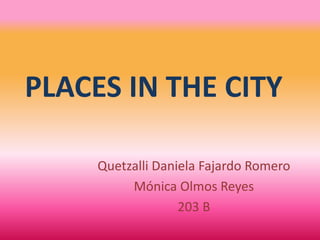 PLACES IN THE CITY
Quetzalli Daniela Fajardo Romero
Mónica Olmos Reyes
203 B

 