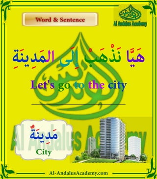 Al-AndalusAcademy.com
ٌ‫ة‬َ‫ن‬‫ي‬ِ‫د‬َ‫م‬
City
ِ‫ة‬َ‫ن‬‫ي‬ِ‫د‬َ‫م‬‫ال‬ ‫ى‬َ‫ل‬ِ‫إ‬ ْ
‫ب‬َ‫ه‬ْ‫ذ‬َ‫ن‬ ‫ا‬َّ‫ي‬َ‫ه‬
Let's go to the city
Word & Sentence
Word & Sentence
 