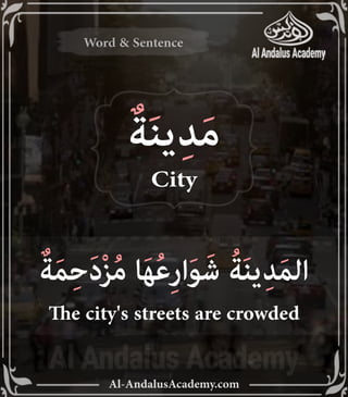 Al-AndalusAcademy.com
Word & Sentence
Word & Sentence
ٌ‫ة‬َ‫ن‬‫ي‬ِ‫د‬َ‫م‬
City
ٌ‫ة‬َ‫م‬ِ‫ح‬َ‫د‬ْ‫ز‬ُ‫م‬ ‫ا‬َ‫ه‬ُ‫ع‬ِ‫ر‬‫ا‬َ‫و‬َ‫ش‬ ُ‫ة‬َ‫ن‬‫ي‬ِ‫د‬َ‫م‬‫ال‬
The city's streets are crowded
 