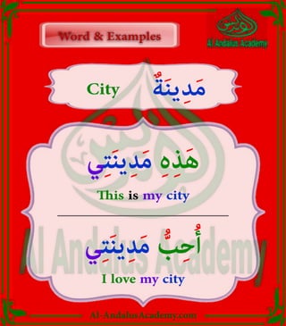 Al-AndalusAcademy.com
ٌ‫ة‬َ‫ن‬‫ي‬ِ‫د‬َ‫م‬
City
‫ي‬ِ‫ت‬َ‫ن‬‫ي‬ِ‫د‬َ‫م‬ ِ‫ہ‬ِ‫ذ‬َ‫ه‬
This is my city
‫ي‬ِ‫ت‬َ‫ن‬‫ي‬ِ‫د‬َ‫م‬ ُّ
‫ب‬ِ‫ح‬ُ‫أ‬
I love my city
Word & Examples
Word & Examples
 