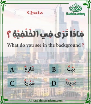 Al-AndalusAcademy.com
ٌ
‫ت‬ْ‫ي‬َ‫ب‬
ٌ‫ع‬ِ‫ر‬‫ا‬َ‫ش‬
ٌ‫ة‬َ‫ر‬‫ا‬َّ‫ي‬َ‫س‬ ٌ‫ة‬َ‫ن‬‫ي‬ِ‫د‬َ‫م‬
B
D
C
A
‫؟‬ ِ
‫ة‬ َّ
‫ي‬ ِ
‫ف‬ ْ
‫ل‬ َ
‫الخ‬ ‫ي‬ ِ
‫ف‬ ‫ى‬ َ
‫ر‬ َ
‫ت‬ ‫ا‬ َ
‫اذ‬ َ
‫م‬
What do you see in the background ?
Quiz
Quiz
 