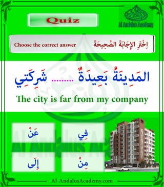 v
Al-AndalusAcademy.com
Quiz
Quiz
Choose the correct answer َ‫ة‬َ‫ح‬‫ي‬ِ‫ح‬ َّ
‫الص‬ َ‫ة‬َ‫ب‬‫ا‬َ‫ج‬ِ‫إل‬‫ا‬ ِ َ
‫ْرَت‬‫خ‬ِ‫ا‬
‫ي‬ِ‫ت‬َ‫ك‬ِ َ
‫رَش‬ ......... ٌ‫ة‬َ‫يد‬ِ‫ع‬َ‫ب‬ ُ‫ة‬َ‫ن‬‫ي‬ِ‫د‬َ‫م‬‫ال‬
The city is far from my company
‫ي‬ِ‫ف‬
ْ‫ن‬ِ‫م‬
ْ‫ن‬َ‫ع‬
‫ى‬َ‫ل‬ِ‫إ‬
 
