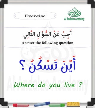 Al-AndalusAcademy.com
Answer the following question
‫ي‬ِ‫ل‬‫ا‬َّ‫ت‬‫ال‬ ِ‫ال‬َ‫ؤ‬ُّ‫الس‬ ْ‫ن‬َ‫ع‬ ْ
‫ب‬ِ‫ج‬َ‫أ‬
‫؟‬ ُ
‫ن‬ ُ
‫ك‬ ْ
‫س‬َ‫ت‬ َ
‫ن‬ْ‫ي‬َ‫أ‬
Where do you live ?
 