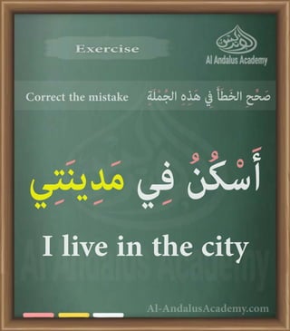 Al-AndalusAcademy.com
Exercise
Exercise
Correct the mistake ِ‫ة‬َ‫ل‬ْ‫م‬ُ‫ج‬‫ال‬ ِ‫ہ‬ِ‫ذ‬َ‫ه‬ ِ
‫يِف‬ َ‫أ‬َ‫ط‬َ‫خ‬‫ال‬ ِ‫ح‬ِّ‫ح‬ َ‫ص‬
‫ي‬ِ‫ت‬َ‫ن‬‫ي‬ِ‫د‬َ‫م‬ ‫ي‬ِ‫ف‬ ُ‫ن‬ُ‫ك‬ْ‫س‬َ‫أ‬
I live in the city
 