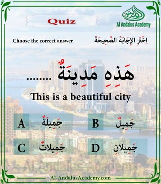 Al-AndalusAcademy.com
ٌ
‫يل‬ِ‫م‬َ‫ج‬
ٌ‫ة‬َ‫ل‬‫ي‬ِ‫م‬َ‫ج‬
ٌ
‫يالت‬ِ‫م‬َ‫ج‬ ِ‫يالن‬ِ‫م‬َ‫ج‬
B
D
C
A
Choose the correct answer َ‫ة‬َ‫ح‬‫ي‬ِ‫ح‬ َّ
‫الص‬ َ‫ة‬َ‫ب‬‫ا‬َ‫ج‬ِ‫إل‬‫ا‬ ِ َ
‫ْرَت‬‫خ‬ِ‫ا‬
........ ٌ‫ة‬َ‫ن‬‫ي‬ِ‫د‬َ‫م‬ ِ‫ه‬ِ‫ذ‬َ‫ه‬
This is a beautiful city
Quiz
Quiz
 