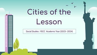 Cities of the
Lesson
Social Studies : YECC Academic Year (2023- 2024)
 