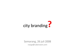 city branding ? Semarang, 26 juli 2008 [email_address] 