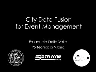City Data Fusion 
for Event Management 
Emanuele Della Valle 
Politecnico di Milano 
 