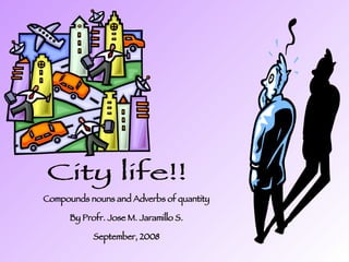 City life!! Compounds nouns and Adverbs of quantity By Profr. Jose M. Jaramillo S. September, 2008 