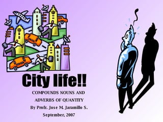City life!! COMPOUNDS NOUNS AND  ADVERBS OF QUANTITY By Profr. Jose M. Jaramillo S. September, 2007 