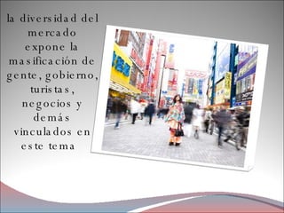 la diversidad del mercado expone la masificación de gente, gobierno, turistas, negocios y demás vinculados en este tema  