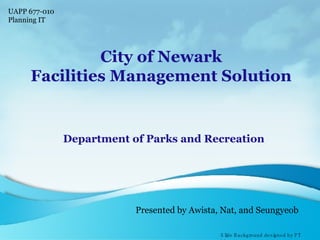 City of Newark Facilities Management Solution Department of Parks and Recreation Presented by Awista, Nat, and Seungyeob Slide Background designed by PT Line UAPP 677-010 Planning IT 