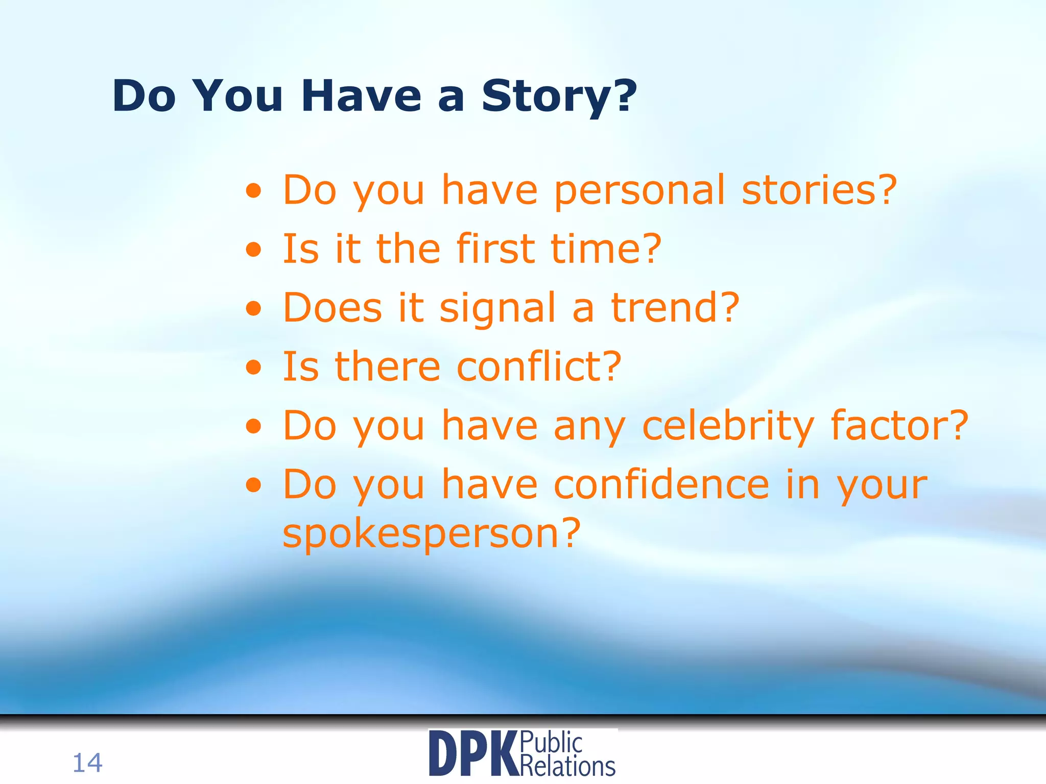 Do You Have a Story? Do you have personal stories? Is it the first time? Does it signal a trend?  Is there conflict? Do you have any celebrity factor? Do you have confidence in your spokesperson? 
