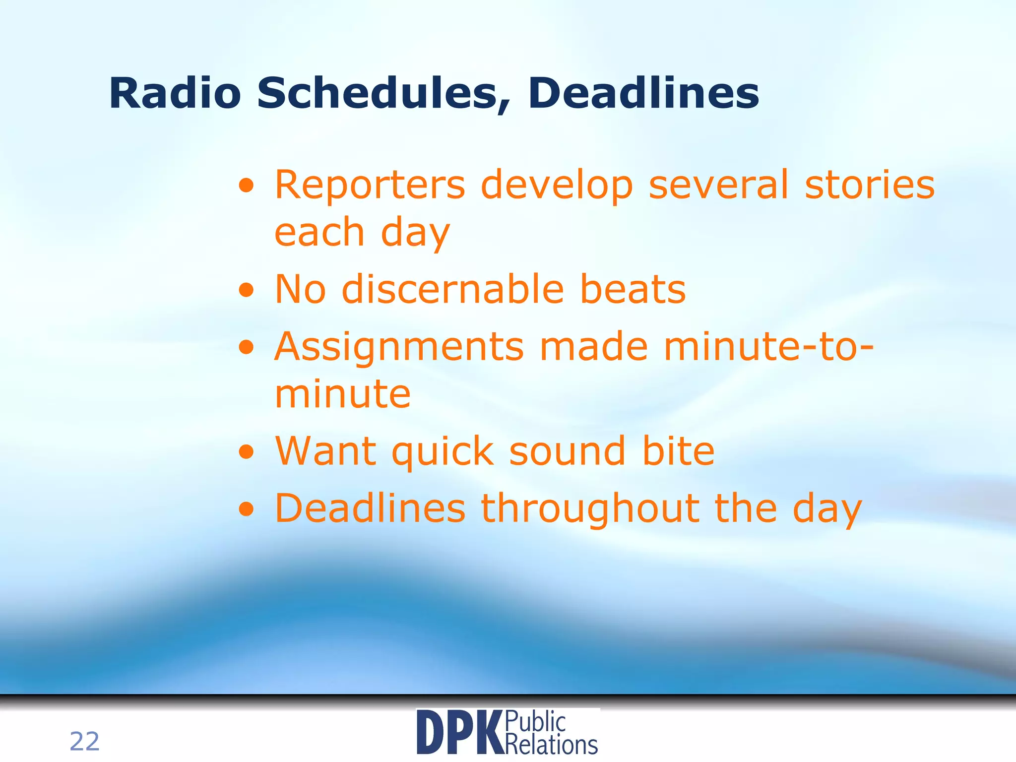 Radio Schedules, Deadlines Reporters develop several stories each day No discernable beats Assignments made minute-to-minute Want quick sound bite Deadlines throughout the day 