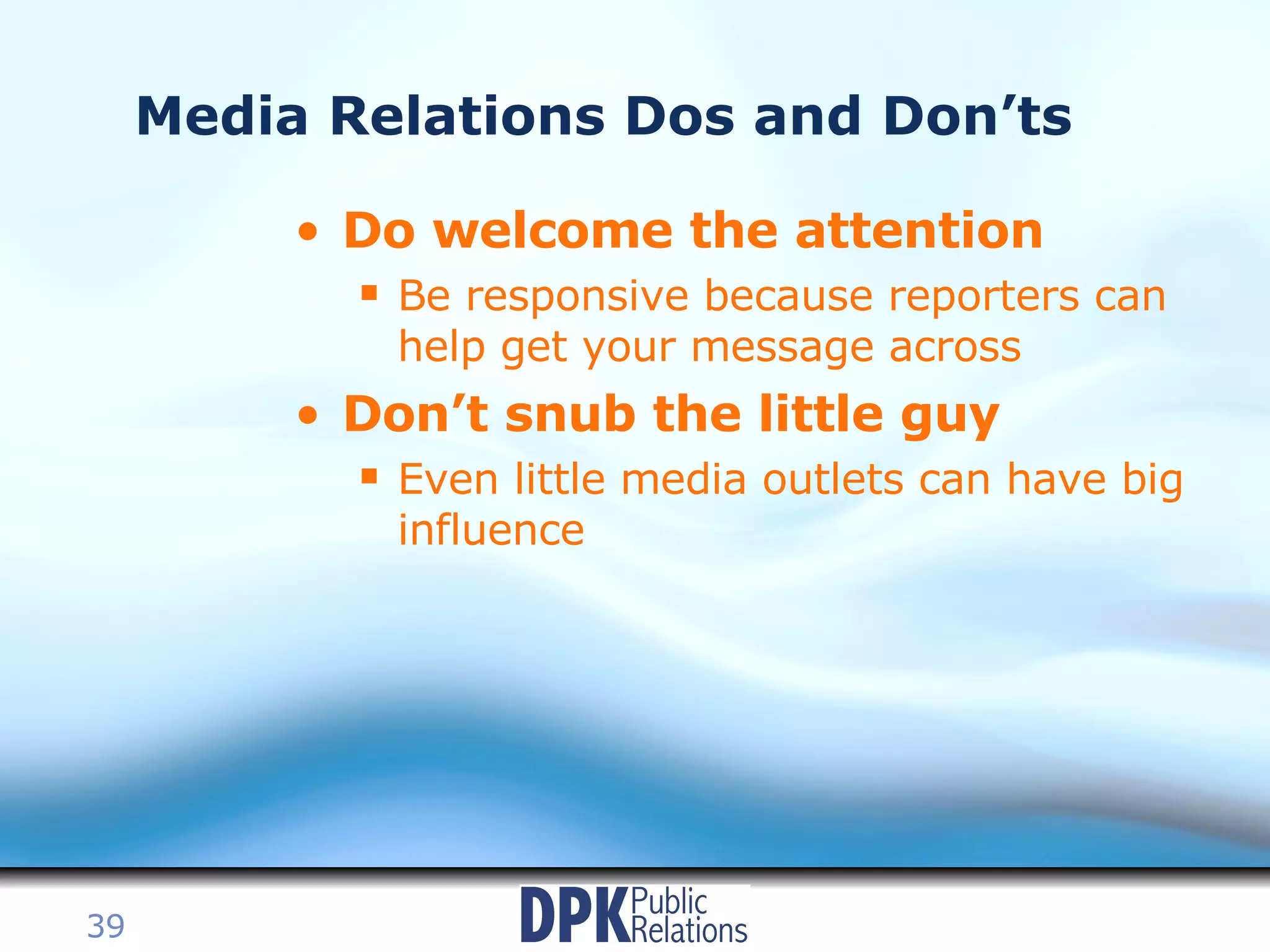 Media Relations Dos and Don’ts Do welcome the attention Be responsive because reporters can help get your message across Don’t snub the little guy Even little media outlets can have big influence 