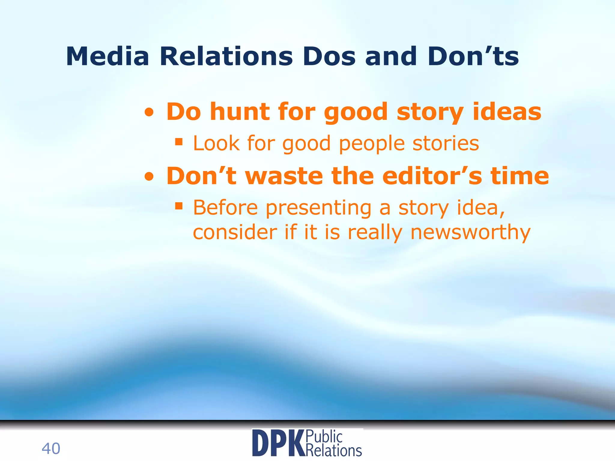 Media Relations Dos and Don’ts Do hunt for good story ideas Look for good people stories Don’t waste the editor’s time Before presenting a story idea, consider if it is really newsworthy 