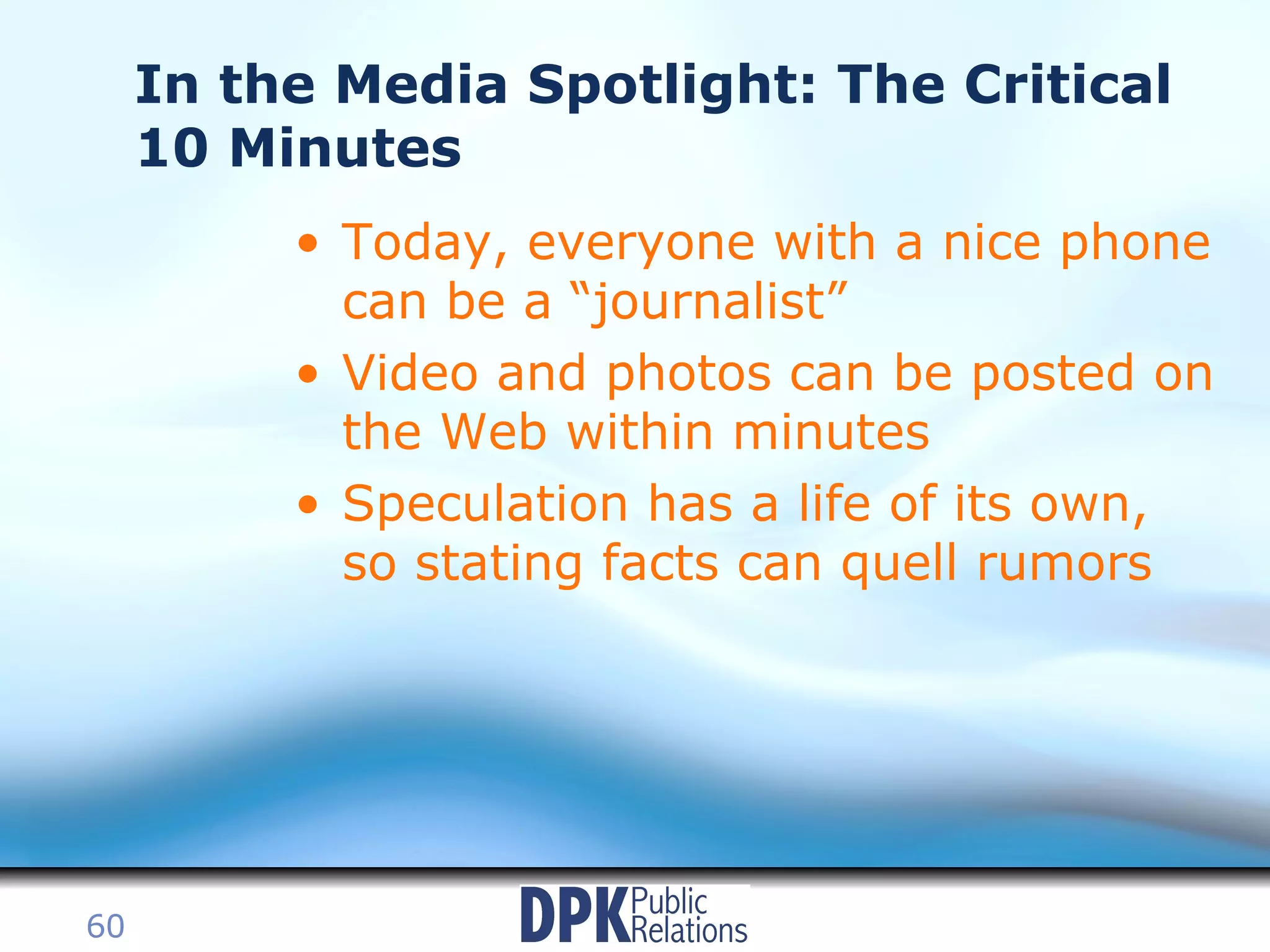 In the Media Spotlight: The Critical 10 Minutes Today, everyone with a nice phone can be a “journalist” Video and photos can be posted on the Web within minutes Speculation has a life of its own, so stating facts can quell rumors 