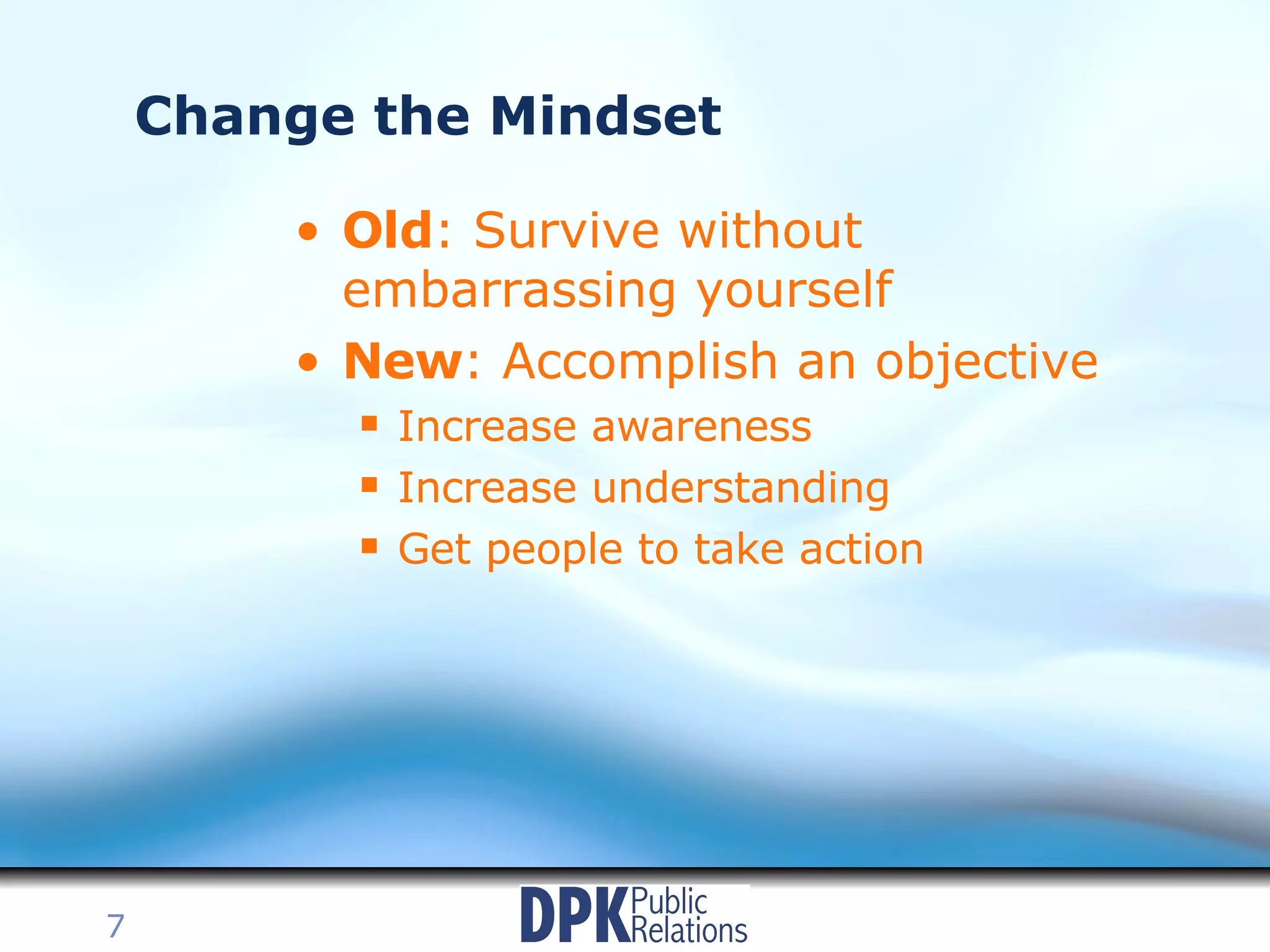 Change the Mindset Old : Survive without embarrassing yourself New : Accomplish an objective Increase awareness Increase understanding Get people to take action 