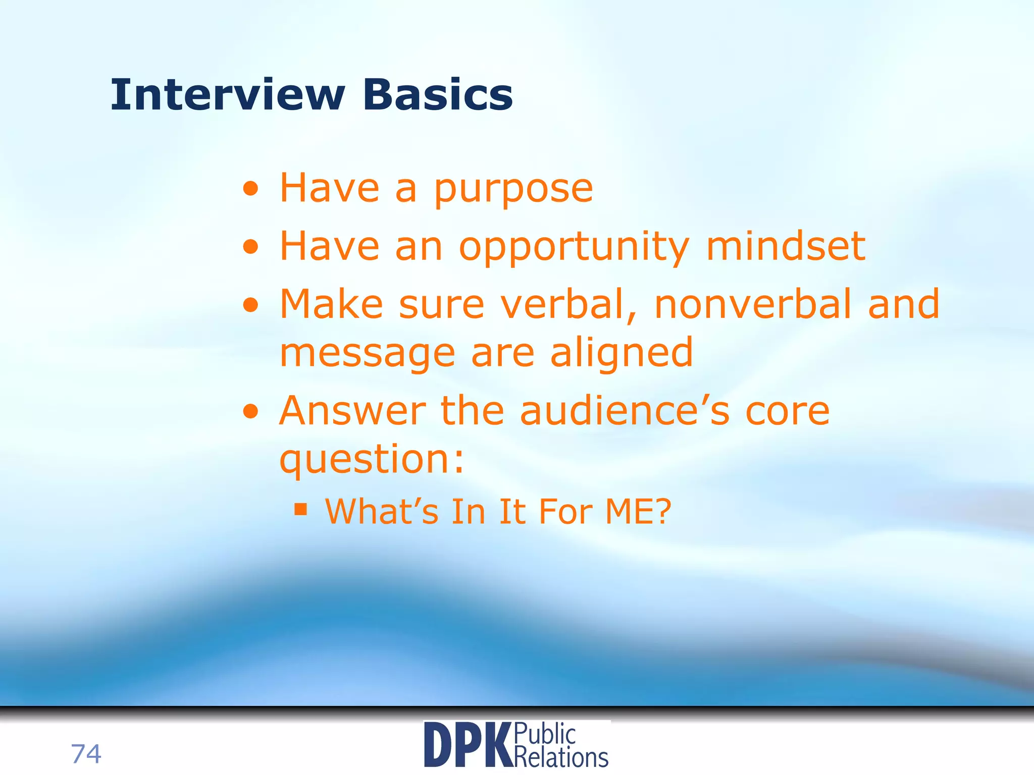 Interview Basics Have a purpose Have an opportunity mindset Make sure verbal, nonverbal and message are aligned Answer the audience’s core question:  What’s In It For ME? 