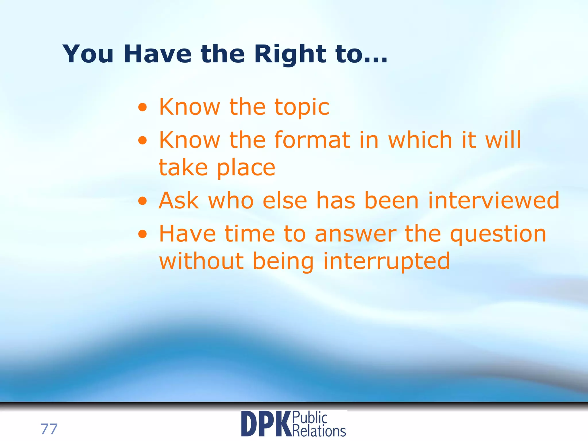 You Have the Right to… Know the topic Know the format in which it will take place Ask who else has been interviewed Have time to answer the question without being interrupted 