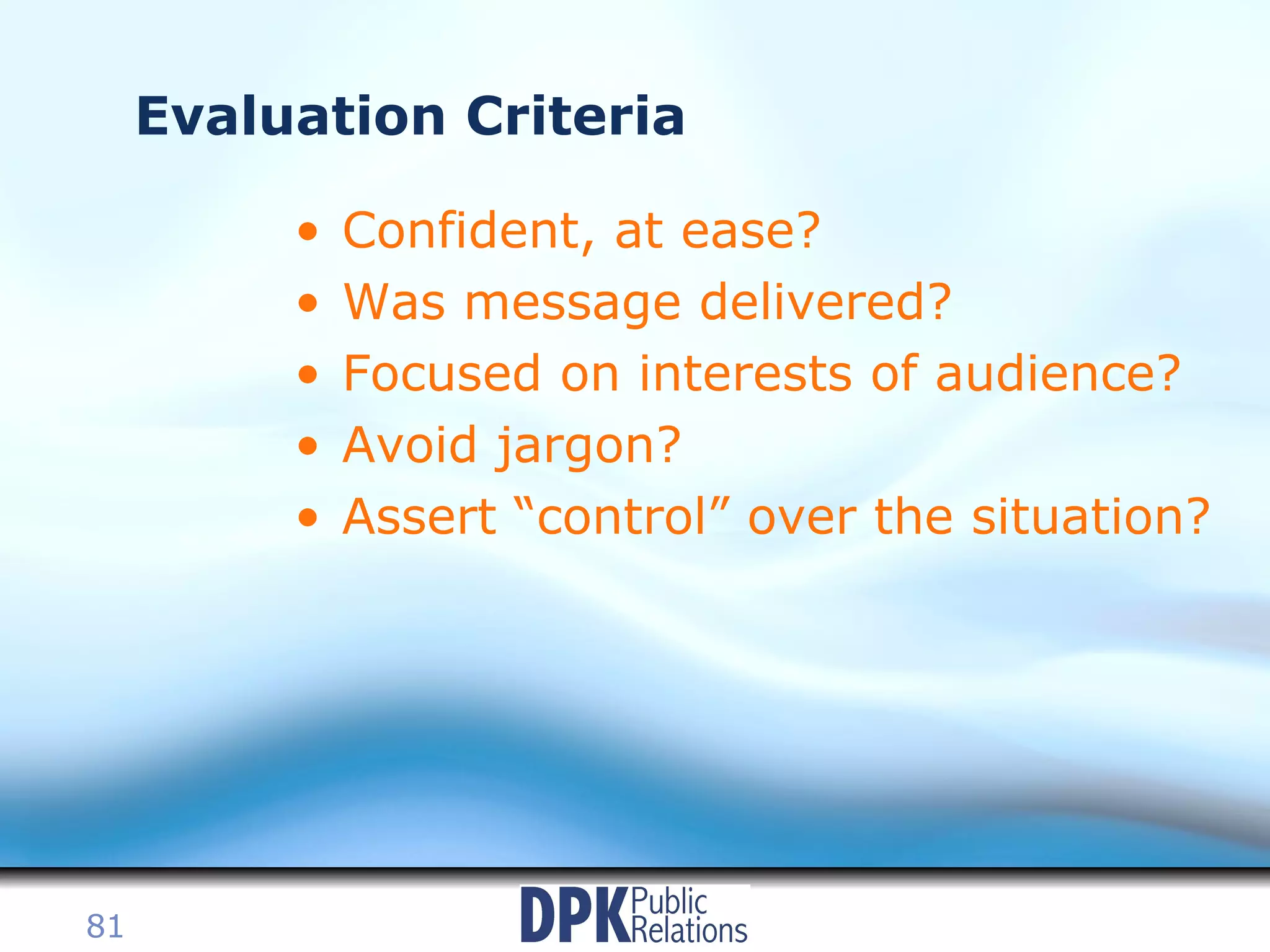 Evaluation Criteria Confident, at ease? Was message delivered? Focused on interests of audience? Avoid jargon? Assert “control” over the situation? 