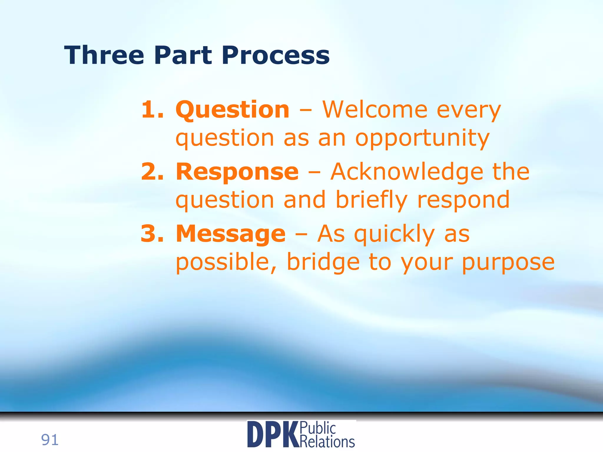 Three Part Process Question  – Welcome every question as an opportunity Response  – Acknowledge the question and briefly respond Message  – As quickly as possible, bridge to your purpose 