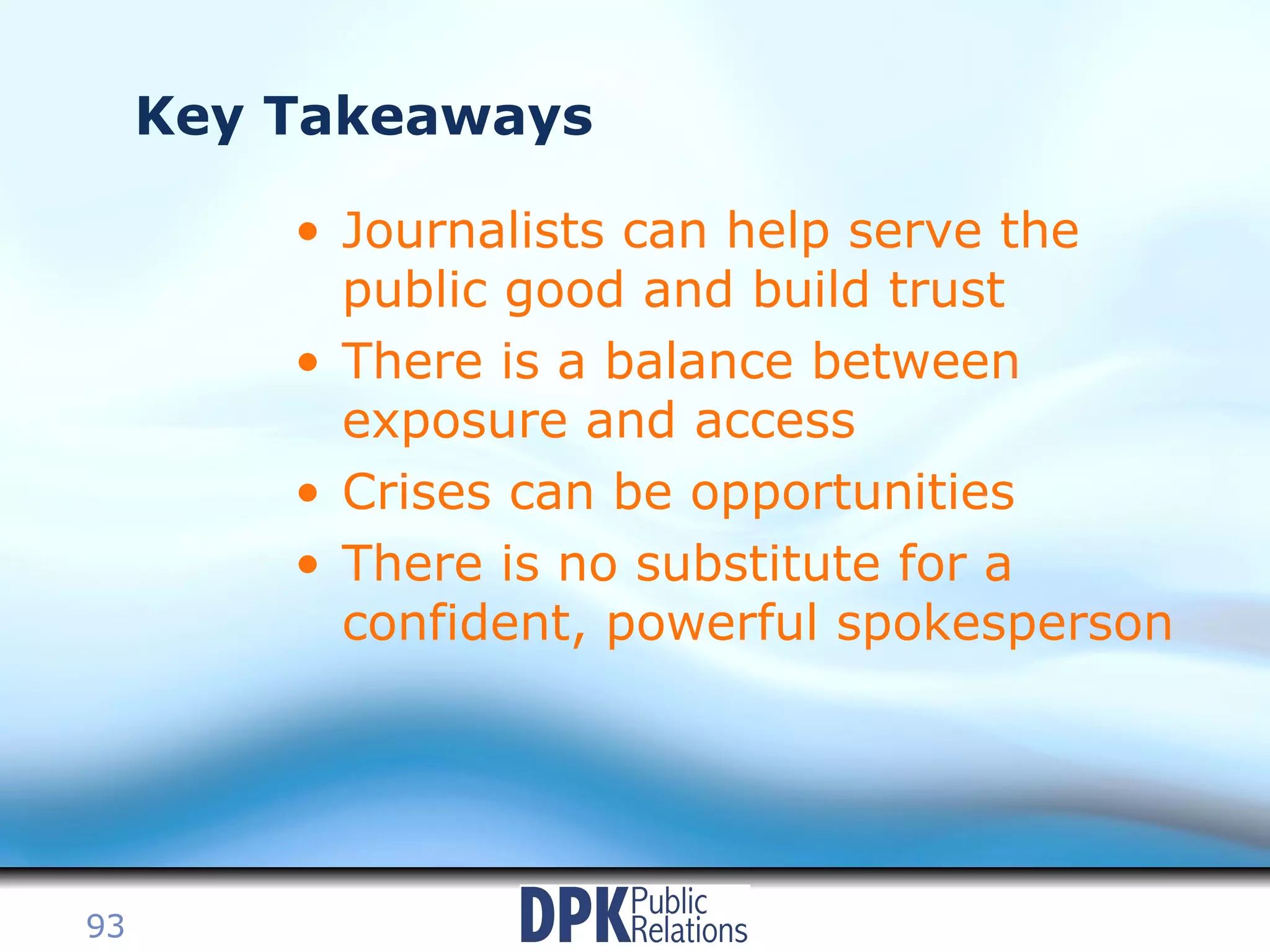 Key Takeaways Journalists can help serve the public good and build trust There is a balance between exposure and access Crises can be opportunities There is no substitute for a confident, powerful spokesperson 