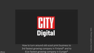 How to turn around old-scool print business to
3rd fastest growing company in Finland* and to
61st fastest growing company in Europe*
*Deloi'e	Fast500	ranking,	2015	
@lavas	
 