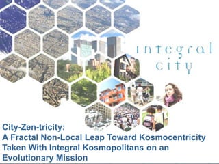 City-Zen-tricity:
A Fractal Non-Local Leap Toward Kosmocentricity
Taken With Integral Kosmopolitans on an
©Marilyn Hamilton PhD CGA
Evolutionary Mission

 