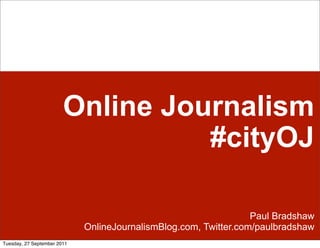 Online Journalism
                                  #cityOJ

                                                                  Paul Bradshaw
                             OnlineJournalismBlog.com, Twitter.com/paulbradshaw
Tuesday, 27 September 2011
 