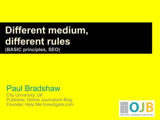 Paul Bradshaw City University, UK Publisher, Online Journalism Blog Founder, Help Me Investigate.com Different medium,  different rules (BASIC principles, SEO) 