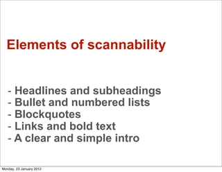 Elements of scannability


   - Headlines and subheadings
   - Bullet and numbered lists
   - Blockquotes
   - Links and bold text
   - A clear and simple intro

Monday, 23 January 2012
 