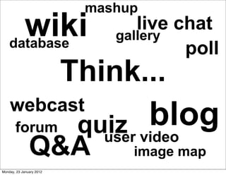 mashup
      wiki
    database
                                 live chat
                              gallery
                                       poll
                          Think...
    webcast
       forum                        blog
                           quiz video
                             user
               Q&A              image map
Monday, 23 January 2012
 