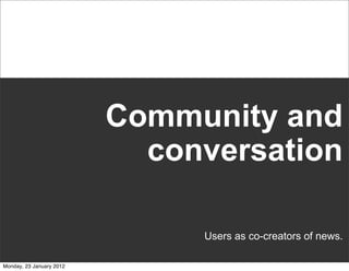 Community and
                            conversation

                               Users as co-creators of news.

Monday, 23 January 2012
 