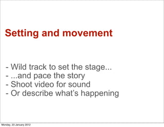 Setting and movement


   - Wild track to set the stage...
   - ...and pace the story
   - Shoot video for sound
   - Or describe what’s happening


Monday, 23 January 2012
 