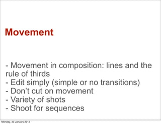 Movement


   - Movement in composition: lines and the
   rule of thirds
   - Edit simply (simple or no transitions)
   - Don’t cut on movement
   - Variety of shots
   - Shoot for sequences
Monday, 23 January 2012
 
