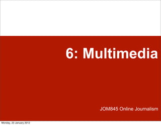 6: Multimedia


                              JOM845 Online Journalism

Monday, 23 January 2012
 