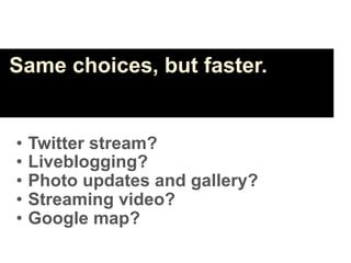 Same choices, but faster.


•   Twitter stream?
•   Liveblogging?
•   Photo updates and gallery?
•   Streaming video?
•   Google map?
 