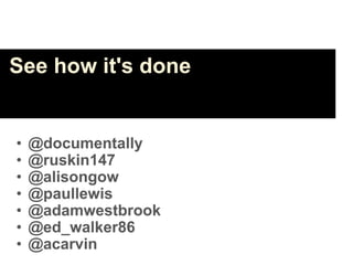See how it's done


•   @documentally
•   @ruskin147
•   @alisongow
•   @paullewis
•   @adamwestbrook
•   @ed_walker86
•   @acarvin
 
