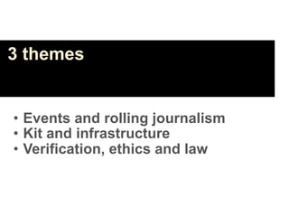 3 themes


• Events and rolling journalism
• Kit and infrastructure
• Verification, ethics and law
 