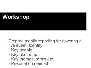Workshop



 Prepare mobile reporting for covering a
 live event. Identify:
 - Key people
 - Key platforms
 - Key themes, terms etc.
 - Preparation needed
 