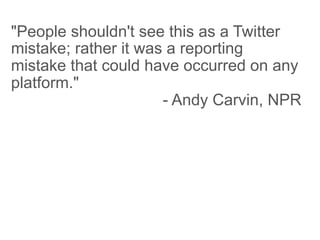 "People shouldn't see this as a Twitter
mistake; rather it was a reporting
mistake that could have occurred on any
platform."
                      - Andy Carvin, NPR
 