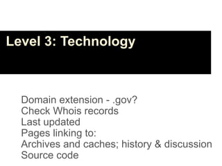 Level 3: Technology



  Domain extension - .gov?
  Check Whois records
  Last updated
  Pages linking to:
  Archives and caches; history & discussion
  Source code
 